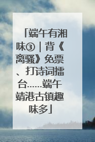 端午有湘味③｜背《离骚》免票、打诗词擂台……端午靖港古镇趣味多